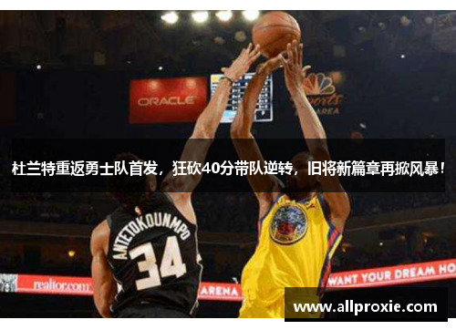 杜兰特重返勇士队首发，狂砍40分带队逆转，旧将新篇章再掀风暴！