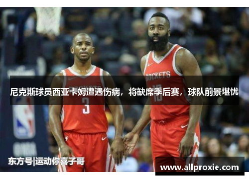 尼克斯球员西亚卡姆遭遇伤病，将缺席季后赛，球队前景堪忧