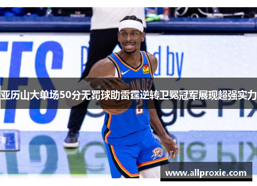 亚历山大单场50分无罚球助雷霆逆转卫冕冠军展现超强实力