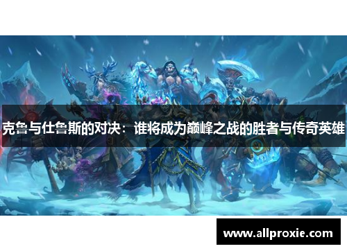 克鲁与仕鲁斯的对决：谁将成为巅峰之战的胜者与传奇英雄