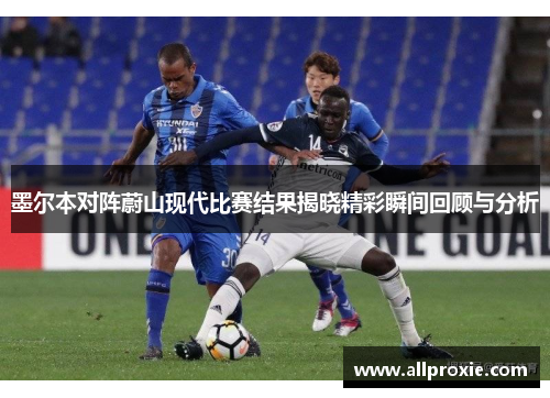 墨尔本对阵蔚山现代比赛结果揭晓精彩瞬间回顾与分析
