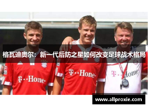 格瓦迪奥尔：新一代后防之星如何改变足球战术格局