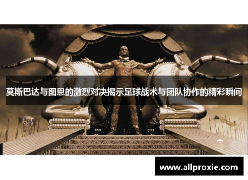 莫斯巴达与图恩的激烈对决揭示足球战术与团队协作的精彩瞬间
